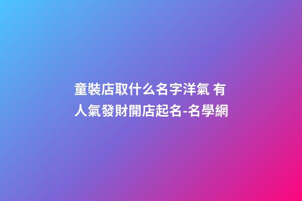 童裝店取什么名字洋氣 有人氣發財開店起名-名學網-第1張-店鋪起名-玄機派